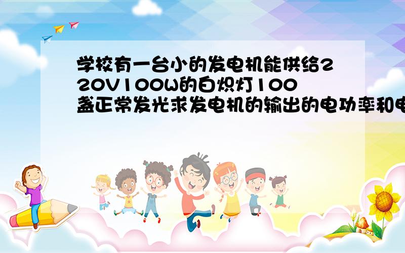 学校有一台小的发电机能供给220V100W的白炽灯100盏正常发光求发电机的输出的电功率和电流