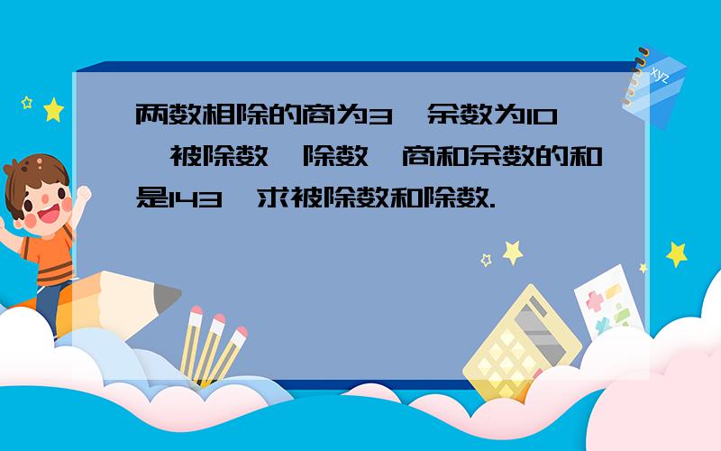 两数相除的商为3,余数为10,被除数、除数、商和余数的和是143,求被除数和除数.