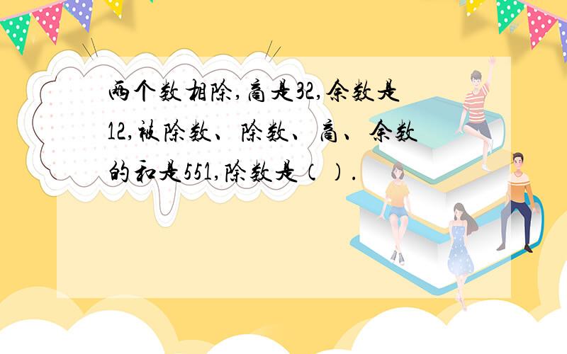 两个数相除,商是32,余数是12,被除数、除数、商、余数的和是551,除数是（）.