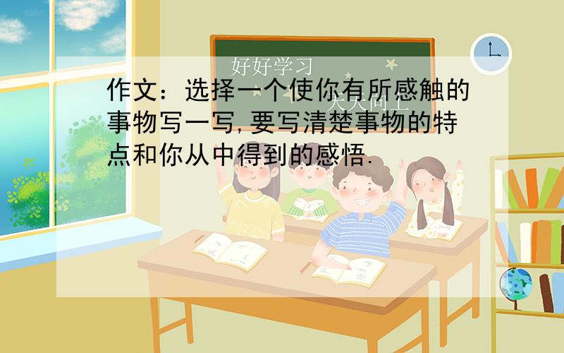 作文：选择一个使你有所感触的事物写一写,要写清楚事物的特点和你从中得到的感悟.