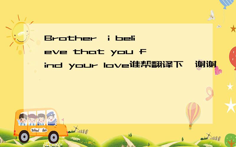 Brother,i believe that you find your love谁帮翻译下,谢谢