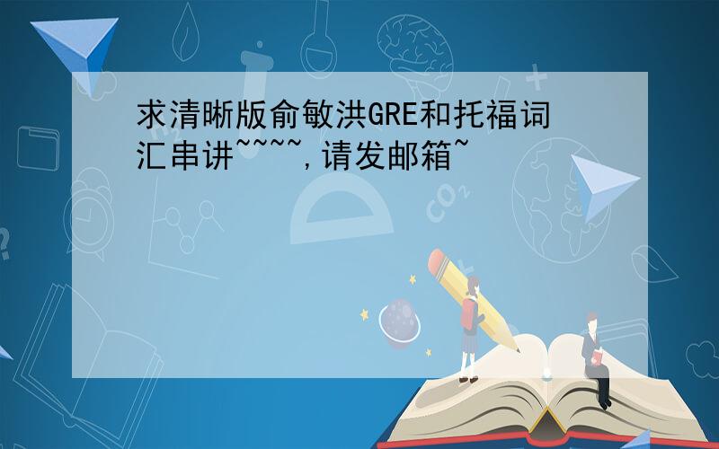 求清晰版俞敏洪GRE和托福词汇串讲~~~~,请发邮箱~