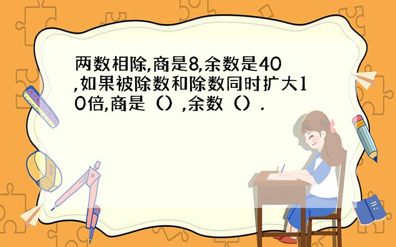 两数相除,商是8,余数是40,如果被除数和除数同时扩大10倍,商是（）,余数（）.