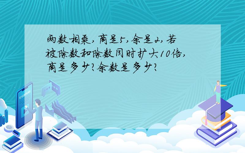 两数相乘,商是5,余是2,若被除数和除数同时扩大10倍,商是多少?余数是多少?