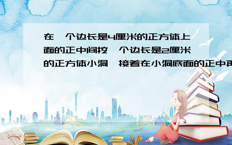 在一个边长是4厘米的正方体上面的正中间挖一个边长是2厘米的正方体小洞,接着在小洞底面的正中再往下挖一个边长为1厘米的正方