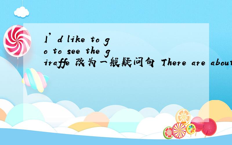 I' d like to go to see the giraffe 改为一般疑问句 There are about _