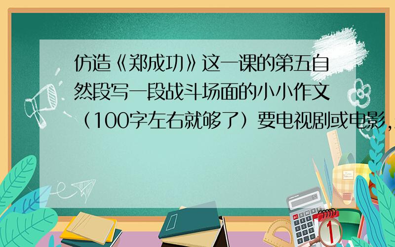 仿造《郑成功》这一课的第五自然段写一段战斗场面的小小作文（100字左右就够了）要电视剧或电影,最后把名字填上