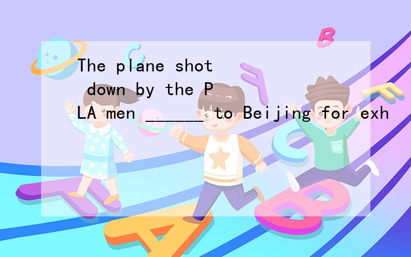 The plane shot down by the PLA men ______ to Beijing for exh