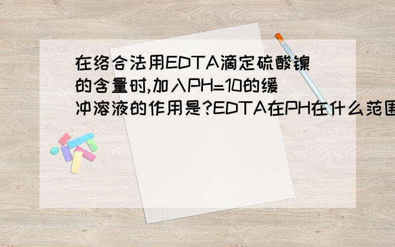 在络合法用EDTA滴定硫酸镍的含量时,加入PH=10的缓冲溶液的作用是?EDTA在PH在什么范围会失去络合能力