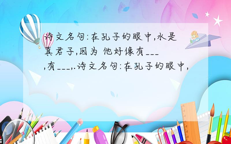 诗文名句:在孔子的眼中,水是真君子,因为 他好像有___,有___,.诗文名句:在孔子的眼中,