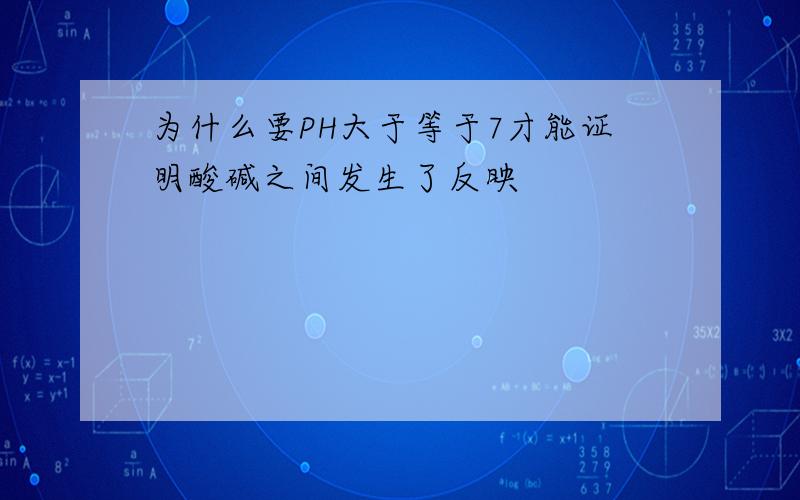 为什么要PH大于等于7才能证明酸碱之间发生了反映