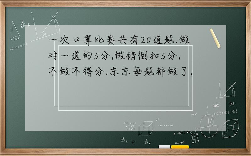 一次口算比赛共有20道题.做对一道的5分,做错倒扣5分,不做不得分.东东每题都做了,