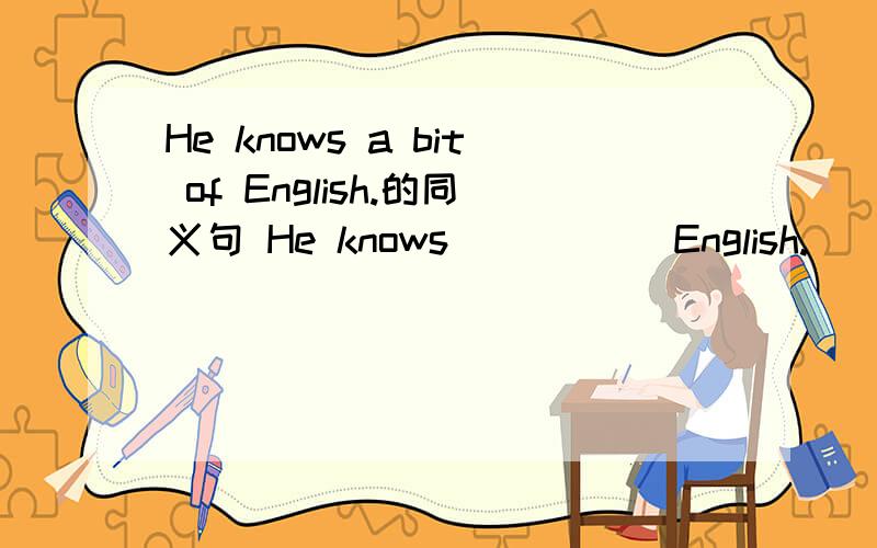 He knows a bit of English.的同义句 He knows （） () English.