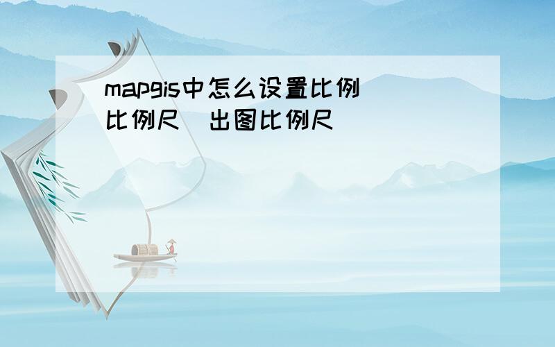 mapgis中怎么设置比例(比例尺)出图比例尺