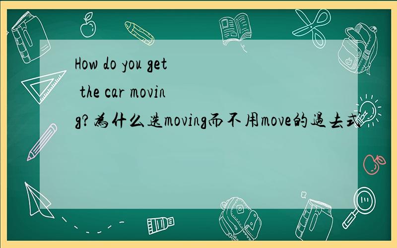 How do you get the car moving?为什么选moving而不用move的过去式