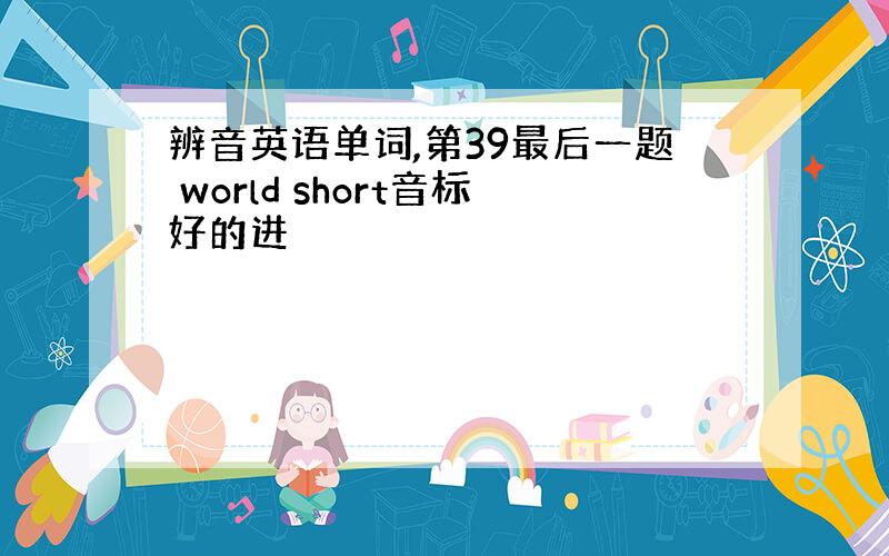 辨音英语单词,第39最后一题 world short音标好的进