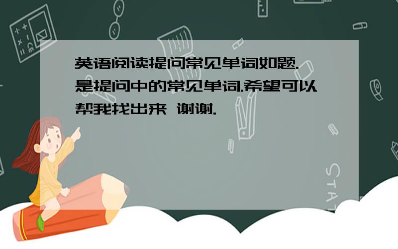 英语阅读提问常见单词如题. 是提问中的常见单词.希望可以帮我找出来 谢谢.