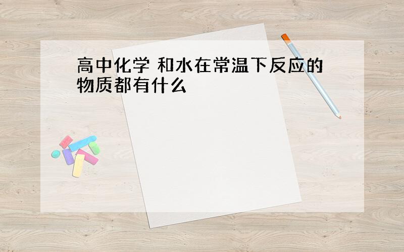 高中化学 和水在常温下反应的物质都有什么