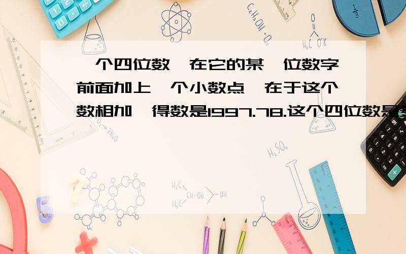 一个四位数,在它的某一位数字前面加上一个小数点,在于这个数相加,得数是1997.78.这个四位数是多少?求