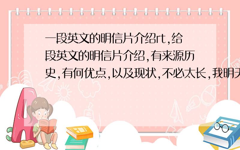 一段英文的明信片介绍rt,给段英文的明信片介绍,有来源历史,有何优点,以及现状,不必太长,我明天急用,重谢100分,最好