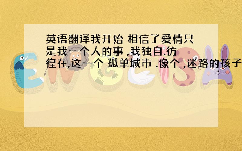 英语翻译我开始 相信了爱情只是我一个人的事 ,我独自.彷徨在,这一个 孤单城市 .像个 ,迷路的孩子,等着一个 温暖影子