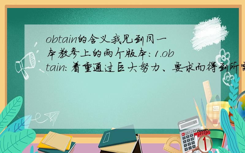 obtain的含义我见到同一本教参上的两个版本：1.obtain：着重通过巨大努力、要求而得到所需或盼望已久的东西2.o