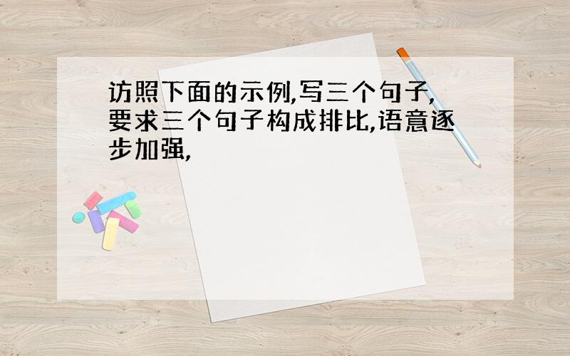 访照下面的示例,写三个句子,要求三个句子构成排比,语意逐步加强,