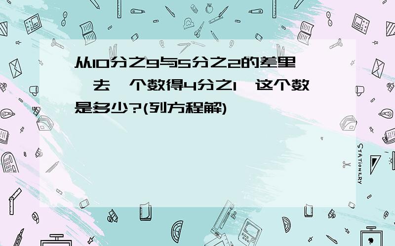 从10分之9与5分之2的差里滅去一个数得4分之1,这个数是多少?(列方程解)