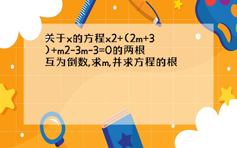 关于x的方程x2+(2m+3)+m2-3m-3=0的两根互为倒数,求m,并求方程的根