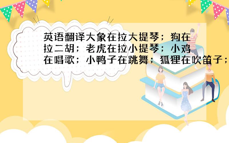 英语翻译大象在拉大提琴；狗在拉二胡；老虎在拉小提琴；小鸡在唱歌；小鸭子在跳舞；狐狸在吹笛子；猫在弹琵琶；狮子在弹钢琴.g