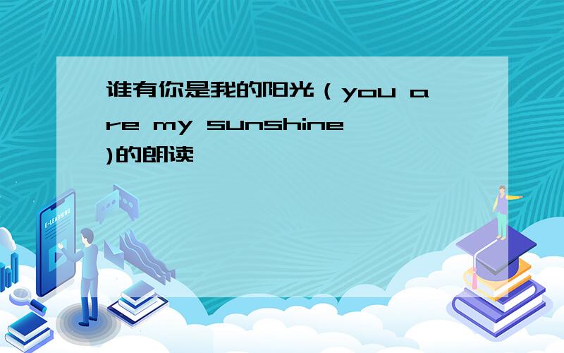 谁有你是我的阳光（you are my sunshine)的朗读