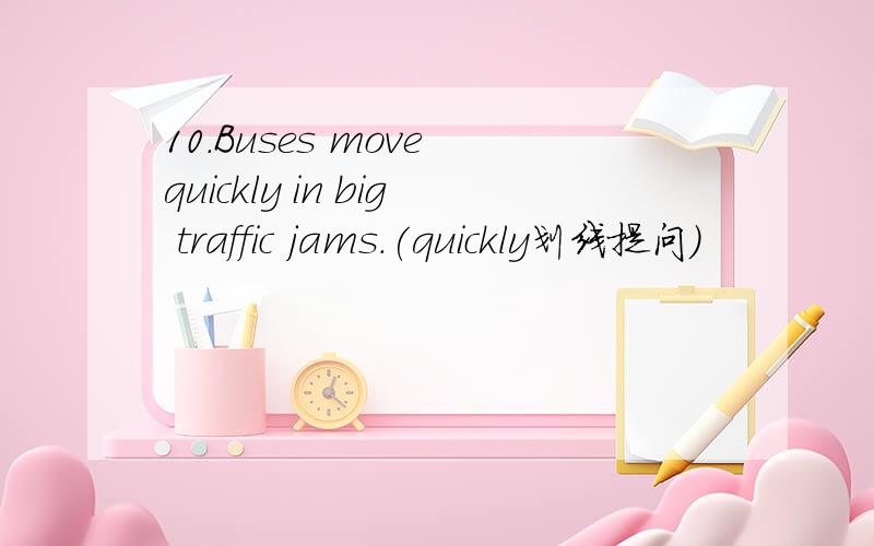 10.Buses move quickly in big traffic jams.(quickly划线提问)