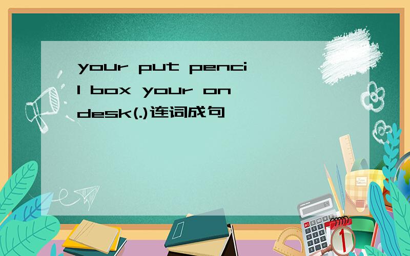 your put pencil box your on desk(.)连词成句