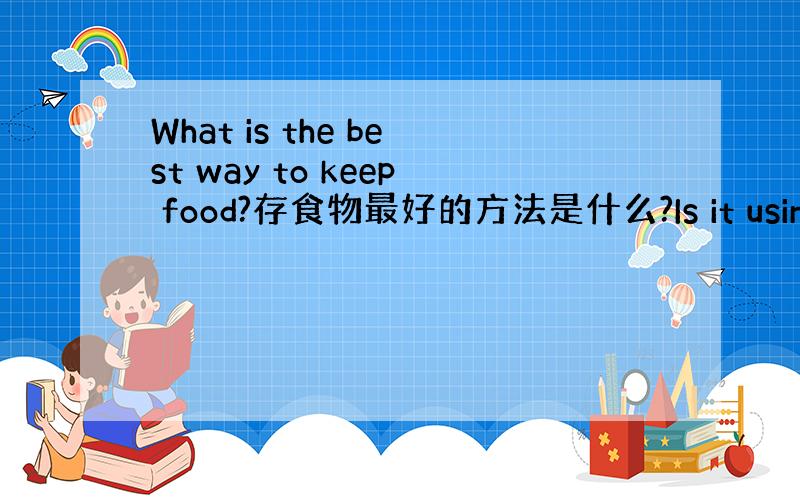 What is the best way to keep food?存食物最好的方法是什么?Is it using sa