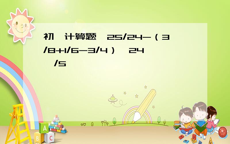 初一计算题【25/24-（3/8+1/6-3/4）*24】/5