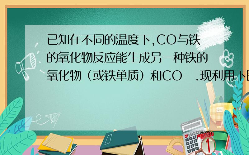 已知在不同的温度下,CO与铁的氧化物反应能生成另一种铁的氧化物（或铁单质）和CO₂.现利用下图一的实验装置进