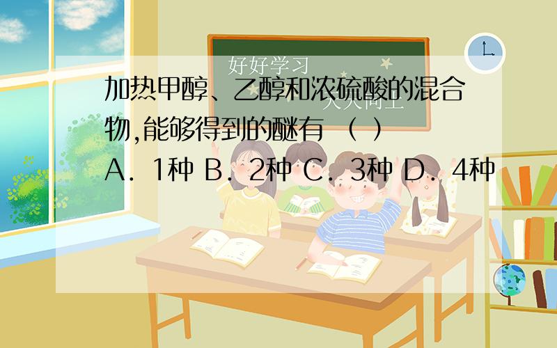 加热甲醇、乙醇和浓硫酸的混合物,能够得到的醚有 （ ） A．1种 B．2种 C．3种 D．4种