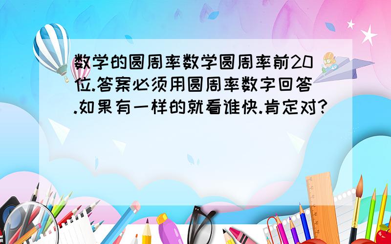 数学的圆周率数学圆周率前20位.答案必须用圆周率数字回答.如果有一样的就看谁快.肯定对?