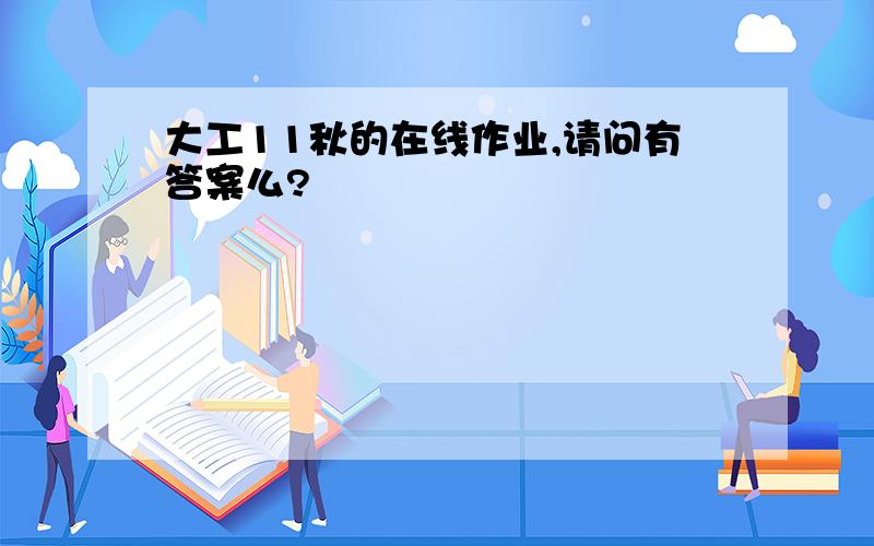 大工11秋的在线作业,请问有答案么?