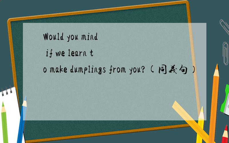 Would you mind if we learn to make dumplings from you?(同义句）