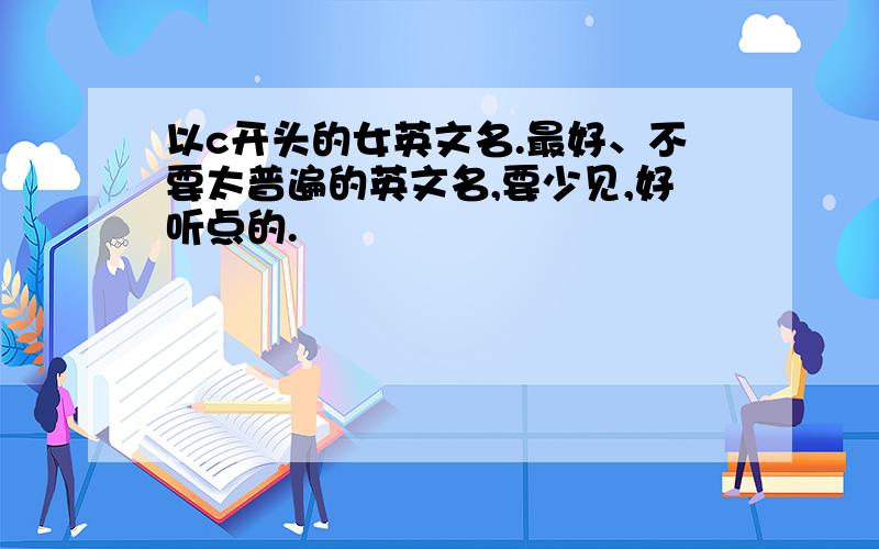 以c开头的女英文名.最好、不要太普遍的英文名,要少见,好听点的.