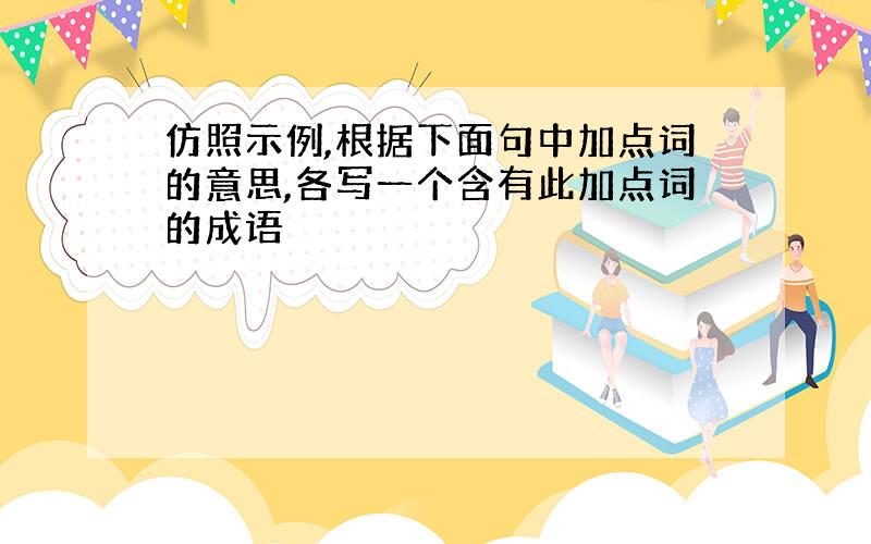 仿照示例,根据下面句中加点词的意思,各写一个含有此加点词的成语