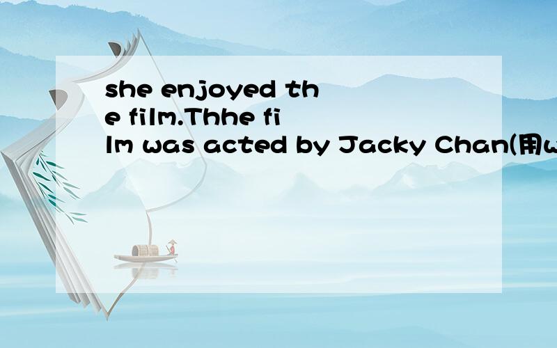 she enjoyed the film.Thhe film was acted by Jacky Chan(用who,