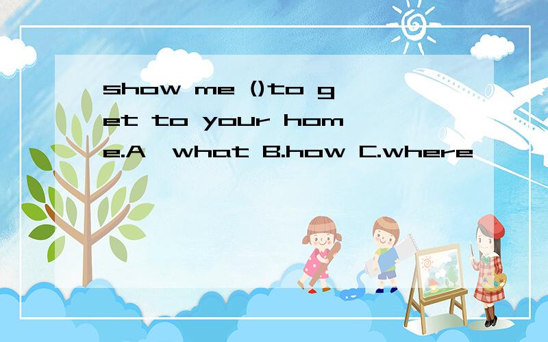 show me ()to get to your home.A,what B.how C.where