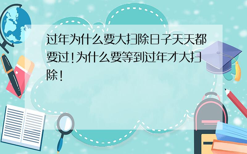 过年为什么要大扫除日子天天都要过!为什么要等到过年才大扫除!