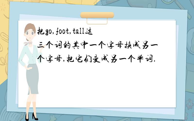 把go,foot,tall这三个词的其中一个字母换成另一个字母,把它们变成另一个单词.