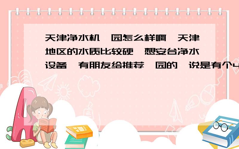 天津净水机沁园怎么样啊,天津地区的水质比较硬,想安台净水设备,有朋友给推荐沁园的,说是有个4S店在荣