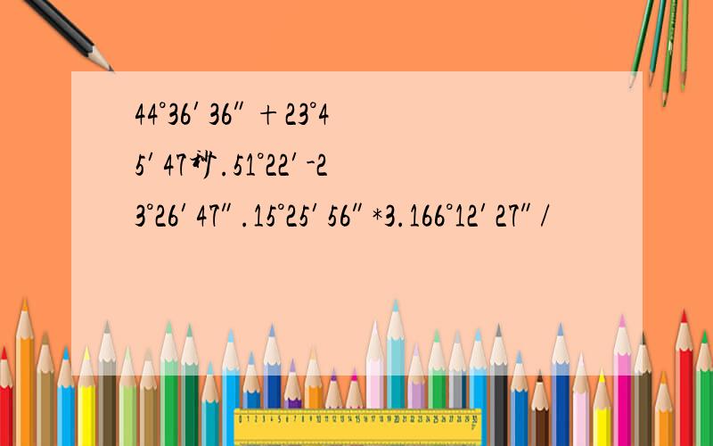 44°36′36″+23°45′47秒.51°22′-23°26′47″.15°25′56″*3.166°12′27″/