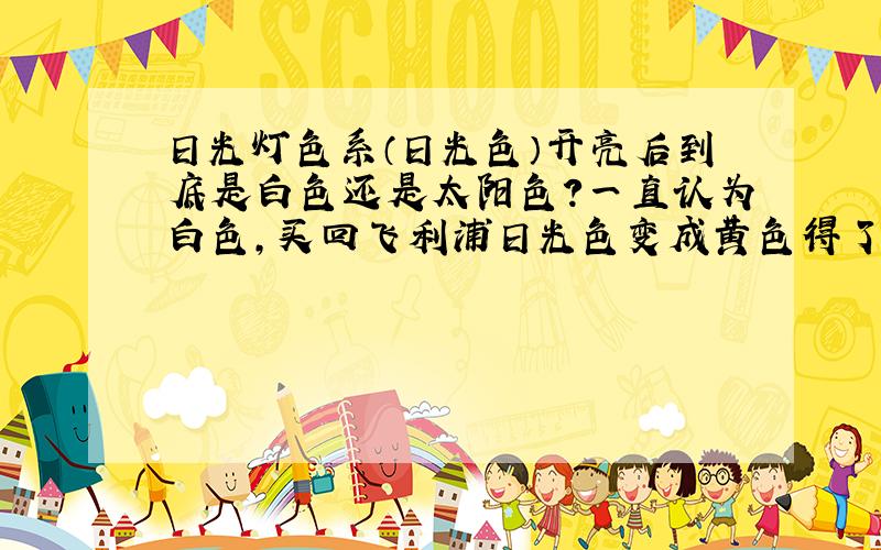 日光灯色系（日光色）开亮后到底是白色还是太阳色?一直认为白色,买回飞利浦日光色变成黄色得了.以为暖色为黄色.是包装错误还