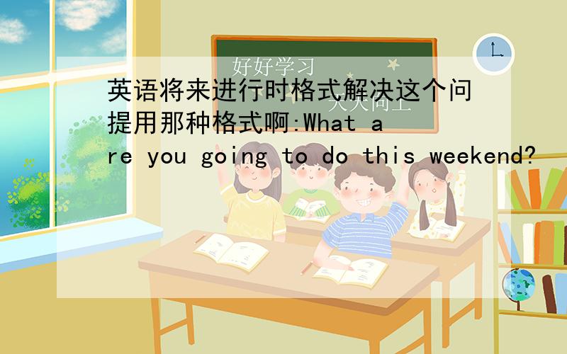 英语将来进行时格式解决这个问提用那种格式啊:What are you going to do this weekend?